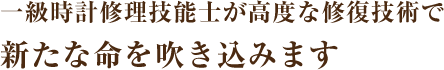 一級時計修理技能士が高度な修復技術で 新たな命を吹き込みます